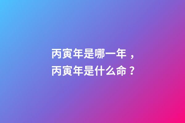 丙寅年是哪一年，丙寅年是什么命？